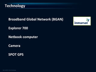 Technology


 Broadband Global Network (BGAN)

 Explorer 700

 Netbook computer

 Camera

 SPOT GPS
 