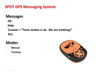 SPOT GPS Messaging System

Messages
     OK
     Help
     Custom = “Team Jordan is ok. We are trekking!”
     911

Modes
1.     Manual
2.     Tracking
 