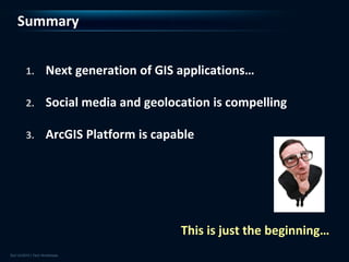 Summary


1.   Next generation of GIS applications…

2.   Social media and geolocation is compelling

3.   ArcGIS Platform is capable




                            This is just the beginning…
 