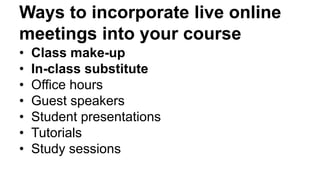 Ways to incorporate live online
meetings into your course
• Class make-up
• In-class substitute
• Office hours
• Guest speakers
• Student presentations
• Tutorials
• Study sessions
 