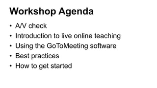 Workshop Agenda
• A/V check
• Introduction to live online teaching
• Using the GoToMeeting software
• Best practices
• How to get started
 