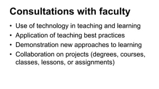 Consultations with faculty
• Use of technology in teaching and learning
• Application of teaching best practices
• Demonstration new approaches to learning
• Collaboration on projects (degrees, courses,
classes, lessons, or assignments)
Center for Innovation in Teaching and Learning
 