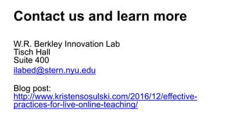 Contact us and learn more
W.R. Berkley Innovation Lab
Tisch Hall
Suite 400
ilabed@stern.nyu.edu
Blog post:
http://www.kristensosulski.com/2016/12/effective-
practices-for-live-online-teaching/
Center for Innovation in Teaching and Learning
 