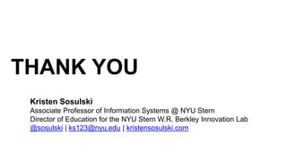 THANK YOU
Kristen Sosulski
Associate Professor of Information Systems @ NYU Stern
Director of Education for the NYU Stern W.R. Berkley Innovation Lab
@sosulski | ks123@nyu.edu | kristensosulski.com
 