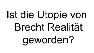 Ist die Utopie von
  Brecht Realität
    geworden?
 
