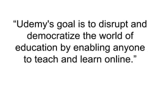 “Udemy's goal is to disrupt and
    democratize the world of
 education by enabling anyone
   to teach and learn online.”
 