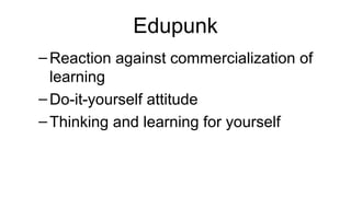 Edupunk
– Reaction against commercialization of
  learning
– Do-it-yourself attitude
– Thinking and learning for yourself
 