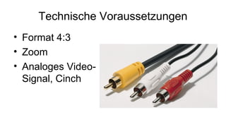 Technische Voraussetzungen
• Format 4:3
• Zoom
• Analoges Video-
  Signal, Cinch
 