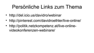 Persönliche Links zum Thema
• http://del.icio.us/davidro/webinar
• http://pinterest.com/davidroethler/live-online/
• http://politik.netzkompetenz.at/live-online-
  videokonferenzen-webinare/
 
