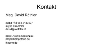 Kontakt
Mag. David Röthler

mobil +43 664 2139427
skype d.roethler
david@roethler.at

politik.netzkompetenz.at
projektkompetenz.eu
ikosom.de
 