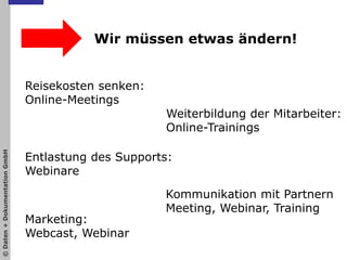 Wir müssen etwas ändern!Reisekosten senken:Online-MeetingsWeiterbildung der Mitarbeiter:Online-TrainingsEntlastung des Supports:WebinareKommunikation mit PartnernMeeting, Webinar, TrainingMarketing:Webcast, Webinar