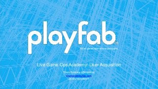 A live game operations company
Live Game Ops Academy: User Acquisition
Thom Robbins (@trobbins)
thomas@playfab.com
@playfabnetwork
 