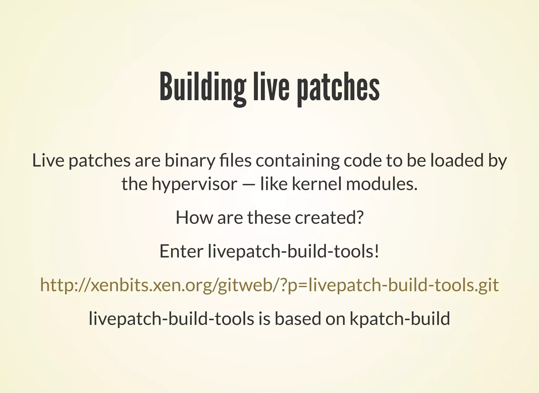 Building live patches
Live patches are binary les containing code to be loaded by
the hypervisor — like kernel modules.
How are these created?
Enter livepatch-build-tools!
livepatch-build-tools is based on kpatch-build
http://xenbits.xen.org/gitweb/?p=livepatch-build-tools.git
 