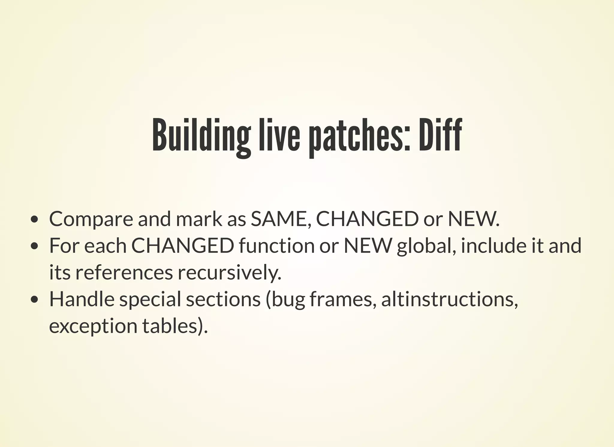 Building live patches: Diff
Compare and mark as SAME, CHANGED or NEW.
For each CHANGED function or NEW global, include it and
its references recursively.
Handle special sections (bug frames, altinstructions,
exception tables).
 