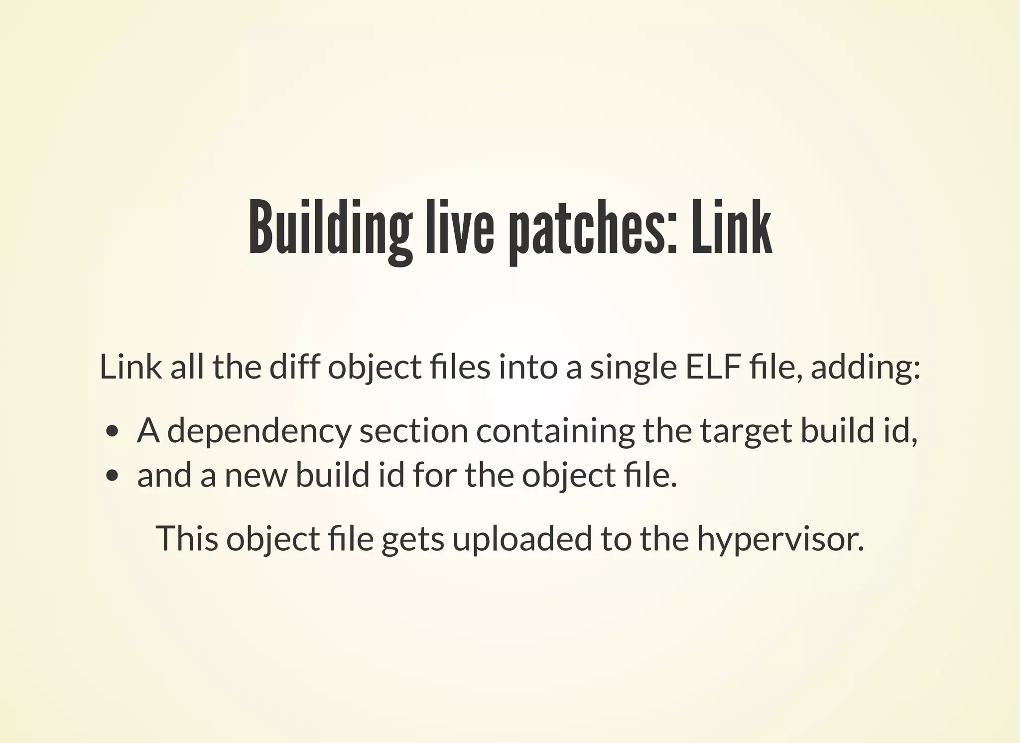 Building live patches: Link
Link all the diff object les into a single ELF le, adding:
A dependency section containing the target build id,
and a new build id for the object le.
This object le gets uploaded to the hypervisor.
 