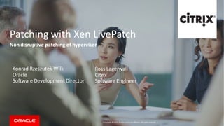 Copyright © 2015, Oracleand/orits affiliates. Allrights reserved. |
Patching with Xen LivePatch
Non disruptive patching of hypervisor
Ross Lagerwall
Citrix
Software Engineer
Konrad Rzeszutek Wilk
Oracle
Software Development Director
 