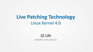 Live Patching Technology
Linux Kernel 4.0
SZ LIN
szlin@cs.nctu.edu.tw
1
 