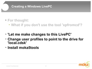 Creating a Windows LivePC For thought: What if you don't use the tool 'xpfromcd'? 'Let me make changes to this LivePC' Change user profiles to point to the drive for 'local.cdsk' Install moka5tools 