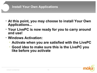 Install Your Own Applications At this point, you may choose to install Your Own Applications... Your LivePC is now ready for you to carry around and use! Windows Activation:  Activate when you are satisfied with the LivePC Good idea to make sure this is the LivePC you like before you activate 