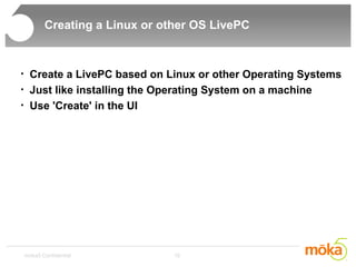 Creating a Linux or other OS LivePC Create a LivePC based on Linux or other Operating Systems Just like installing the Operating System on a machine Use 'Create' in the UI 