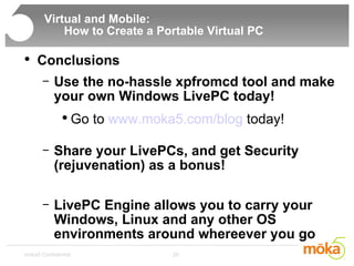Virtual and Mobile:    How to Create a Portable Virtual PC  Conclusions Use the no-hassle xpfromcd tool and make your own Windows LivePC today! Go to  www.moka5.com/blog  today! Share your LivePCs, and get Security (rejuvenation) as a bonus! LivePC Engine allows you to carry your Windows, Linux and any other OS environments around whereever you go 