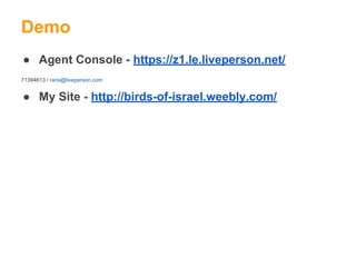 Demo
● Agent Console - https://z1.le.liveperson.net/
71394613 / rans@liveperson.com
● My Site - http://birds-of-israel.wee...