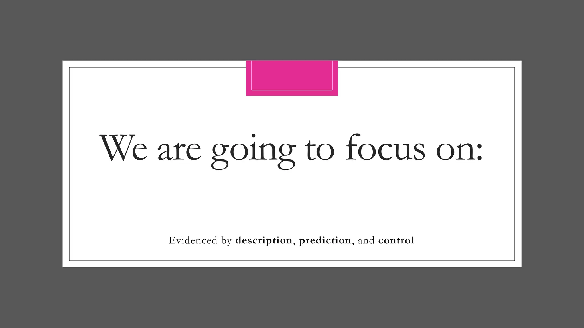 We are going to focus on:
Evidenced by description, prediction, and control
 