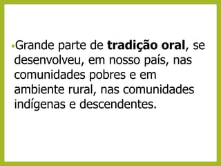 •Grande parte de tradição oral, se
desenvolveu, em nosso país, nas
comunidades pobres e em
ambiente rural, nas comunidades
indígenas e descendentes.
 