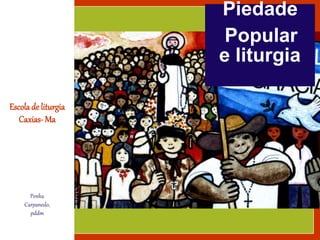 Escolade liturgia
Caxias- Ma
Penha
Carpanedo,
pddm
Piedade
Popular
e liturgia
 