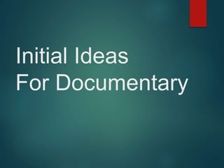 Initial Ideas
For Documentary
 