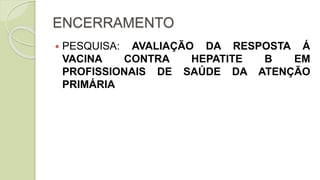 ENCERRAMENTO
 PESQUISA: AVALIAÇÃO DA RESPOSTA Á
VACINA CONTRA HEPATITE B EM
PROFISSIONAIS DE SAÚDE DA ATENÇÃO
PRIMÁRIA
 
