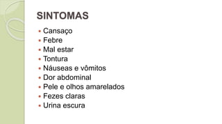 SINTOMAS
 Cansaço
 Febre
 Mal estar
 Tontura
 Náuseas e vômitos
 Dor abdominal
 Pele e olhos amarelados
 Fezes claras
 Urina escura
 