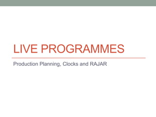 LIVE PROGRAMMES
Production Planning, Clocks and RAJAR
 