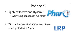 Proposal 
• Highly 
reflecOve 
and 
Dynamic 
– “Everything 
happens 
at 
run-­‐Ome” 
• DSL 
for 
hierarchical 
state 
machines 
– Integrated 
with 
Pharo 
16 
 