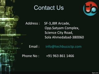 Contact Us
Address : SF-3,JBR Arcade,
Opp.Satyam Complex,
Science City Road,
Sola Ahmedabad-380060
Email : info@techbuzzctp.com
Phone No : +91 963 861 1466
 