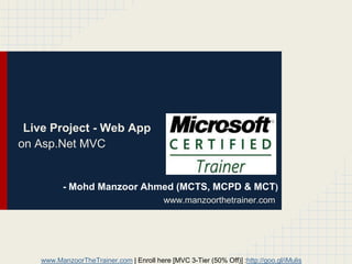 www.ManzoorTheTrainer.com | Enroll here [MVC 3-Tier (50% Off)] :http://goo.gl/iMulis
Live Project - Web App
on Asp.Net MVC
- Mohd Manzoor Ahmed (MCTS, MCPD & MCT)
www.manzoorthetrainer.com
 