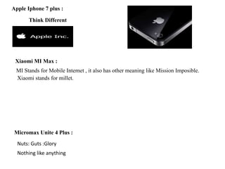 Apple Iphone 7 plus :
Xiaomi MI Max :
Micromax Unite 4 Plus :
Think Different
MI Stands for Mobile Internet , it also has ...
