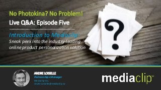 ANDRE LOISELLE
Partnerships Manager
Mediaclip Inc.
Andre.Loiselle@mediaclip.ca
Live Q&A: Episode Five
Introduction to Mediaclip:
Sneak peek into the industry-leading
online product personalization solution
No Photokina? No Problem!
 