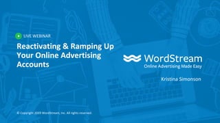 LIVE WEBINAR
© Copyright 2019 WordStream, Inc. All rights reserved.
Reactivating & Ramping Up
Your Online Advertising
Accounts
Kristina Simonson
 