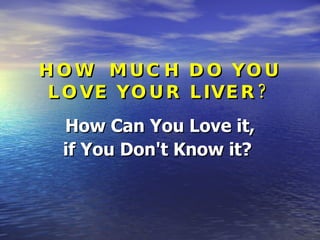 HOW  MUCH DO YOU LOVE YOUR LIVER? How Can You Love it, if You Don't Know it?  