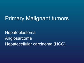 <ul><li>Primary Malignant tumors </li></ul><ul><li>Hepatoblastoma </li></ul><ul><li>Angiosarcoma </li></ul><ul><li>Hepatoc...