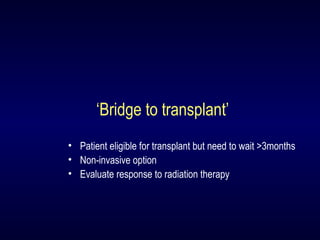 ‘Bridge to transplant’
• Patient eligible for transplant but need to wait >3months
• Non-invasive option
• Evaluate response to radiation therapy
 