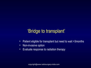 ‘Bridge to transplant’
• Patient eligible for transplant but need to wait >3months
• Non-invasive option
• Evaluate response to radiation therapy
copyright@www.radiosurgery-india.com
 