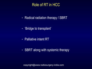 Role of RT in HCC
- Radical radiation therapy / SBRT
- ‘Bridge to transplant’
- Palliative intent RT
- SBRT along with systemic therapy
copyright@www.radiosurgery-india.com
 