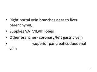 • Right portal vein branches near to liver
parenchyma,
• Supplies V,VI,VII,VIII lobes
• Other branches- coronary/left gastric vein
• -superior pancreaticoduodenal
vein
27
 