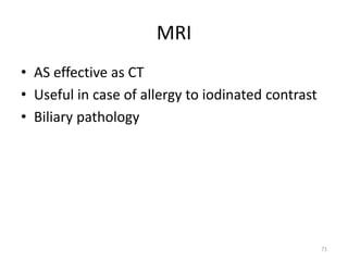 MRI
• AS effective as CT
• Useful in case of allergy to iodinated contrast
• Biliary pathology
71
 