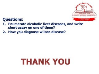 Questions:
1. Enumerate alcoholic liver diseases, and write
short assay on one of them?
2. How you diagnose wilson disease?
THANK YOU
 