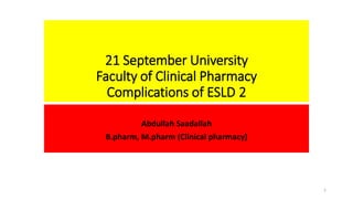 21 September University
Faculty of Clinical Pharmacy
Complications of ESLD 2
Abdullah Saadallah
B.pharm, M.pharm (Clinical pharmacy)
1
 
