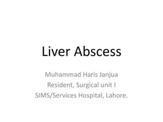 Liver Abscess
Muhammad Haris Janjua
Resident, Surgical unit I
SIMS/Services Hospital, Lahore.
 