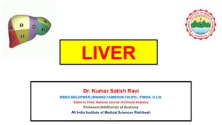 LIVER
Dr. Kumar Satish Ravi
MBBS,MD(JIPMER),MNAMS,FAIMER(M-FIILIPE), FIMSA, D.Litt.
Editor In Chief, National Journal of Clinical Anatomy
Professor(Additional) of Anatomy
All India Institute of Medical Sciences Rishikesh
..
 